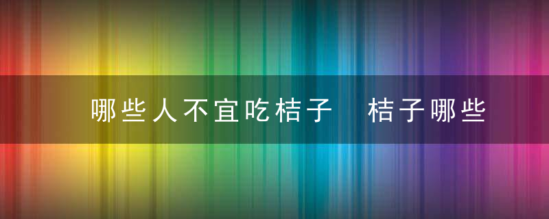 哪些人不宜吃桔子 桔子哪些人不能吃